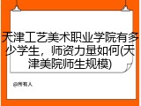 天津工艺美术职业学院有多少学生，师资力量如何(天津美院师生规模)