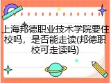 上海邦德职业技术学院要住校吗，是否能走读(邦德职校可走读吗)