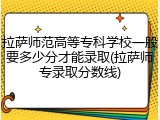 拉萨师范高等专科学校一般要多少分才能录取(拉萨师专录取分数线)