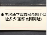 重庆移通学院官网是哪个网址多少(重移官网网址)