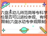 六盘水幼儿师范高等专科学校是否可以进校参观，有何限制(六盘水幼专参观限制)