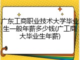 广东工商职业技术大学毕业生一般年薪多少钱(广工商大毕业生年薪)