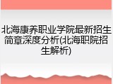 北海康养职业学院最新招生简章深度分析(北海职院招生解析)