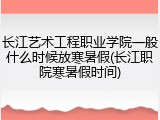长江艺术工程职业学院一般什么时候放寒暑假(长江职院寒暑假时间)