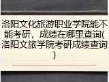 洛阳文化旅游职业学院能不能考研，成绩在哪里查询(洛阳文旅学院考研成绩查询)