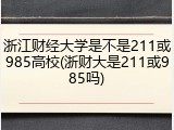 浙江财经大学是不是211或985高校(浙财大是211或985吗)