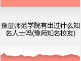 豫章师范学院有出过什么知名人士吗(豫师知名校友)