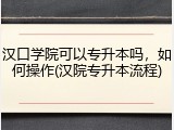 汉口学院可以专升本吗，如何操作(汉院专升本流程)