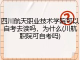四川航天职业技术学院可以自考去读吗，为什么(川航职院可自考吗)