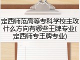 定西师范高等专科学校主攻什么方向有哪些王牌专业(定西师专王牌专业)