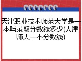 天津职业技术师范大学是一本吗录取分数线多少(天津师大一本分数线)