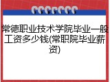 常德职业技术学院毕业一般工资多少钱(常职院毕业薪资)