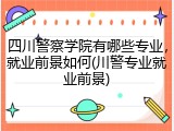 四川警察学院有哪些专业，就业前景如何(川警专业就业前景)