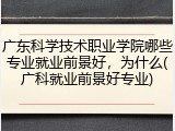 广东科学技术职业学院哪些专业就业前景好，为什么(广科就业前景好专业)