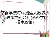 茅台学院每年招生人数多少，政策变动如何(茅台学院招生政策)