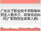 广东女子职业技术学院每年招生人数多少，政策变动如何(广职院招生政策人数)