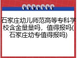 石家庄幼儿师范高等专科学校含金量量吗，值得报吗(石家庄幼专值得报吗)