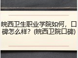 皖西卫生职业学院如何，口碑怎么样？(皖西卫院口碑)
