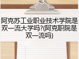 阿克苏工业职业技术学院是双一流大学吗?(阿克职院是双一流吗)