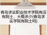 青岛求实职业技术学院有没有院士，大概多少(青岛求实学院有院士吗)