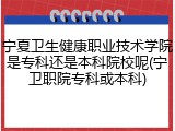 宁夏卫生健康职业技术学院是专科还是本科院校呢(宁卫职院专科或本科)