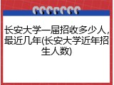 长安大学一届招收多少人，最近几年(长安大学近年招生人数)
