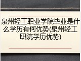 泉州轻工职业学院毕业是什么学历有何优势(泉州轻工职院学历优势)