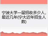 宁波大学一届招收多少人，最近几年(宁大近年招生人数)