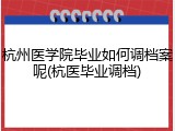 杭州医学院毕业如何调档案呢(杭医毕业调档)