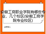 安徽工商职业学院有哪些专业，几个校区(安徽工商学院专业校区)