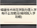 福建技术师范学院办理入学有什么攻略没(福师院入学攻略)