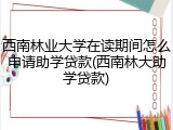 西南林业大学在读期间怎么申请助学贷款(西南林大助学贷款)