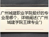 广州城建职业学院最好的专业是哪个，详细阐述("广州城建学院王牌专业")