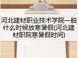 河北建材职业技术学院一般什么时候放寒暑假(河北建材职院寒暑假时间)