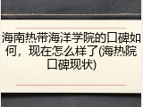 海南热带海洋学院的口碑如何，现在怎么样了(海热院口碑现状)