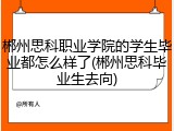 郴州思科职业学院的学生毕业都怎么样了(郴州思科毕业生去向)
