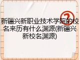 新疆兴新职业技术学院的校名来历有什么渊源(新疆兴新校名渊源)