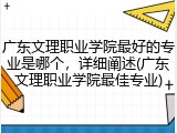 广东文理职业学院最好的专业是哪个，详细阐述(广东文理职业学院最佳专业)