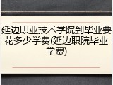 延边职业技术学院到毕业要花多少学费(延边职院毕业学费)