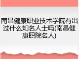 南昌健康职业技术学院有出过什么知名人士吗(南昌健康职院名人)