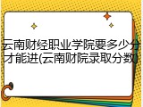 云南财经职业学院要多少分才能进(云南财院录取分数)