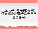 大连大学一年学费多少钱，还有哪些费用(大连大学学费及费用)