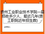 贵州工业职业技术学院一届招收多少人，最近几年(贵工职院近年招生数)