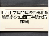 山西工学院的院校代码和邮编是多少(山西工学院代码邮编)