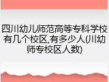 四川幼儿师范高等专科学校有几个校区,有多少人(川幼师专校区人数)
