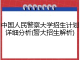 中国人民警察大学招生计划详细分析(警大招生解析)