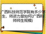 广西科技师范学院有多少学生，师资力量如何(广西科师师生规模)