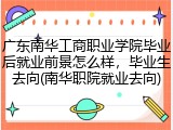 广东南华工商职业学院毕业后就业前景怎么样，毕业生去向(南华职院就业去向)