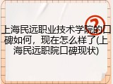 上海民远职业技术学院的口碑如何，现在怎么样了(上海民远职院口碑现状)