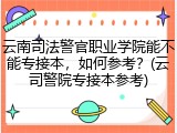 云南司法警官职业学院能不能专接本，如何参考？(云司警院专接本参考)